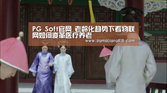PG Soft官网_老龄化趋势下看物联网如何变革医疗养老(图4) PG Soft官网